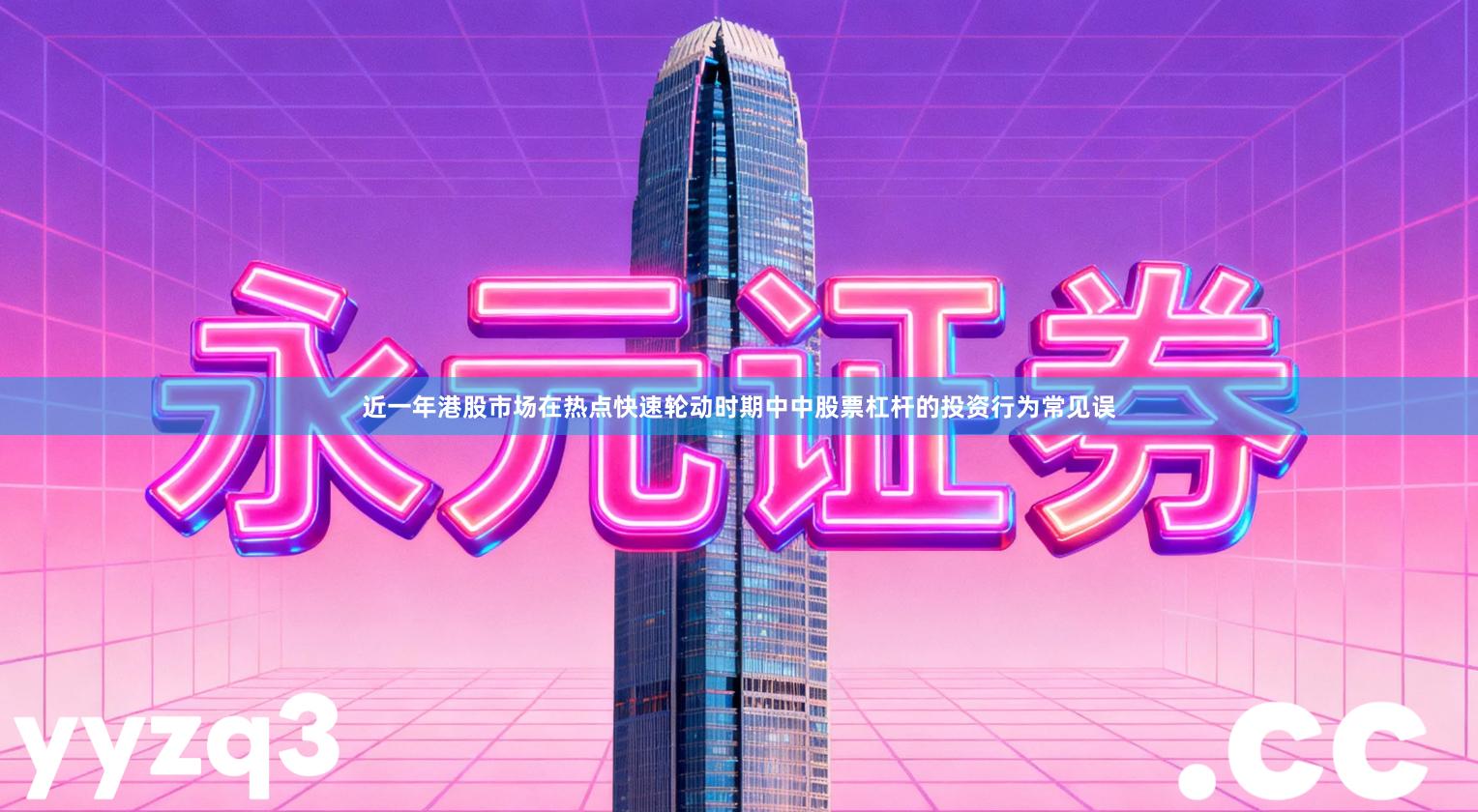 近一年港股市场在热点快速轮动时期中中股票杠杆的投资行为常见误