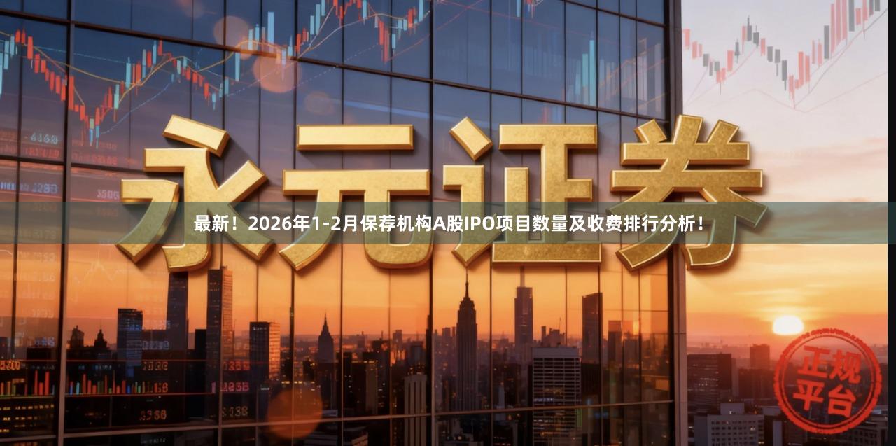 最新！2026年1-2月保荐机构A股IPO项目数量及收费排行分析！